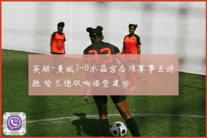 英超-曼城3-0水晶宫各项赛事五连胜 哈兰德双响福登建功