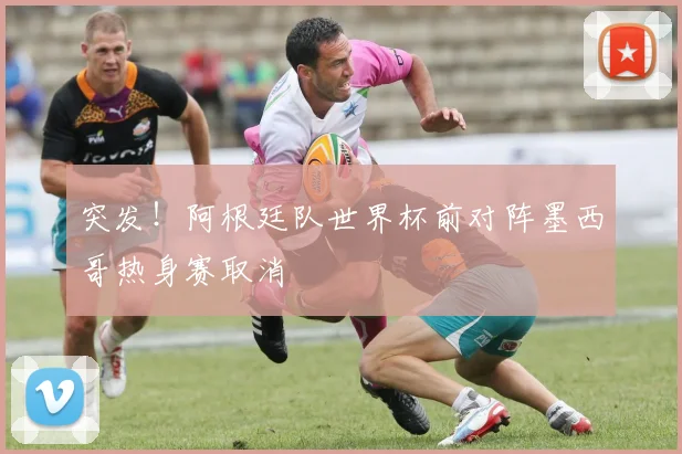 突发！阿根廷队世界杯前对阵墨西哥热身赛取消